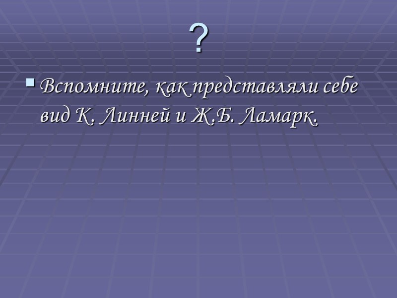 ? Вспомните, как представляли себе вид К. Линней и Ж.Б. Ламарк.